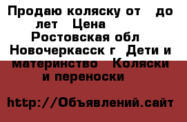 Продаю коляску от 0 до 3 лет › Цена ­ 6 500 - Ростовская обл., Новочеркасск г. Дети и материнство » Коляски и переноски   